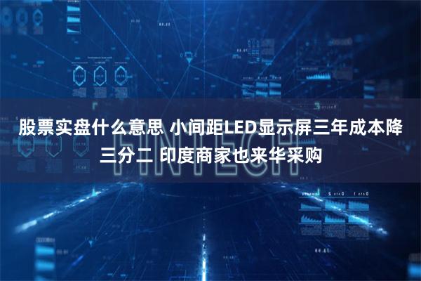 股票实盘什么意思 小间距LED显示屏三年成本降三分二 印度商家也来华采购