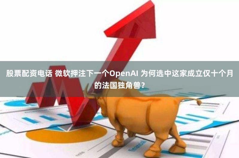 股票配资电话 微软押注下一个OpenAI 为何选中这家成立仅十个月的法国独角兽？