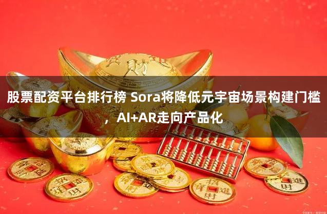 股票配资平台排行榜 Sora将降低元宇宙场景构建门槛，AI+AR走向产品化