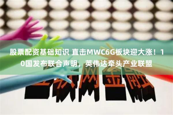 股票配资基础知识 直击MWC6G板块迎大涨！10国发布联合声明，英伟达牵头产业联盟