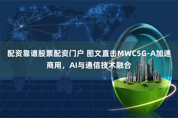 配资靠谱股票配资门户 图文直击MWC5G-A加速商用，AI与通信技术融合