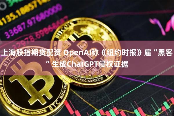 上海股指期货配资 OpenAI称《纽约时报》雇“黑客”生成ChatGPT侵权证据