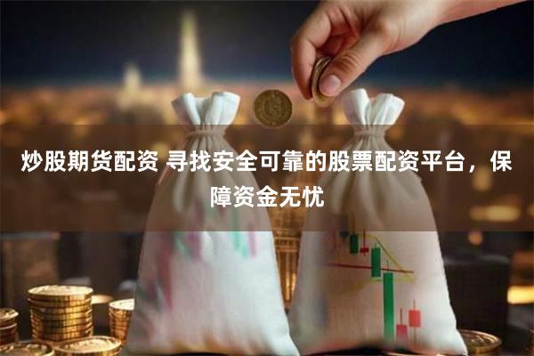 炒股期货配资 寻找安全可靠的股票配资平台，保障资金无忧