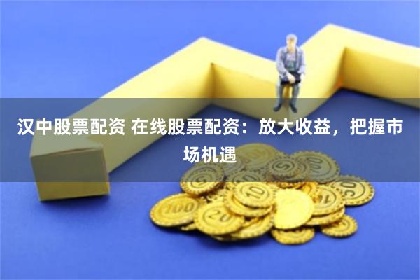 汉中股票配资 在线股票配资：放大收益，把握市场机遇