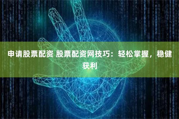 申请股票配资 股票配资网技巧：轻松掌握，稳健获利