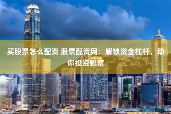 买股票怎么配资 股票配资网：解锁资金杠杆，助你投资致富