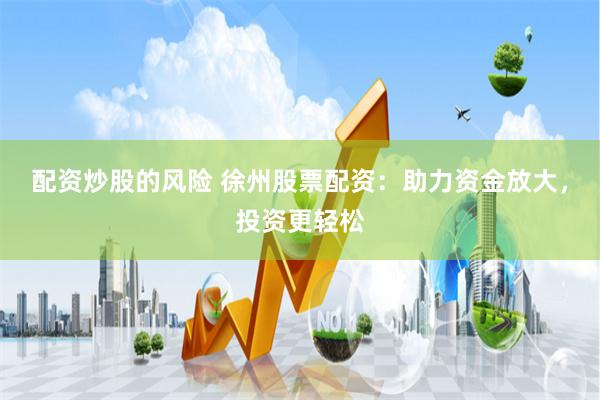 配资炒股的风险 徐州股票配资：助力资金放大，投资更轻松