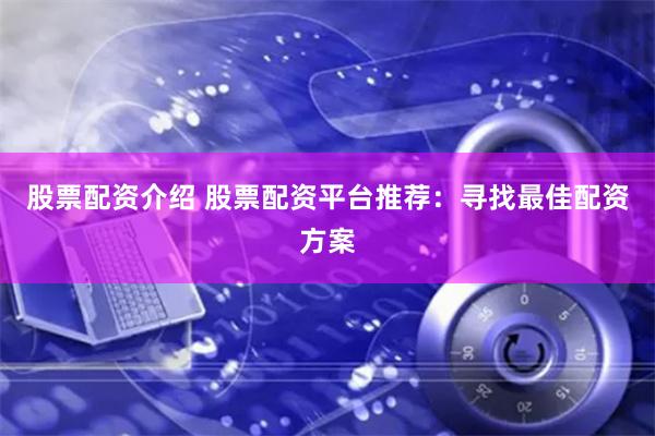 股票配资介绍 股票配资平台推荐：寻找最佳配资方案