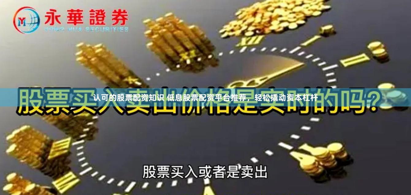 认可的股票配资知识 低息股票配资平台推荐，轻松撬动资本杠杆