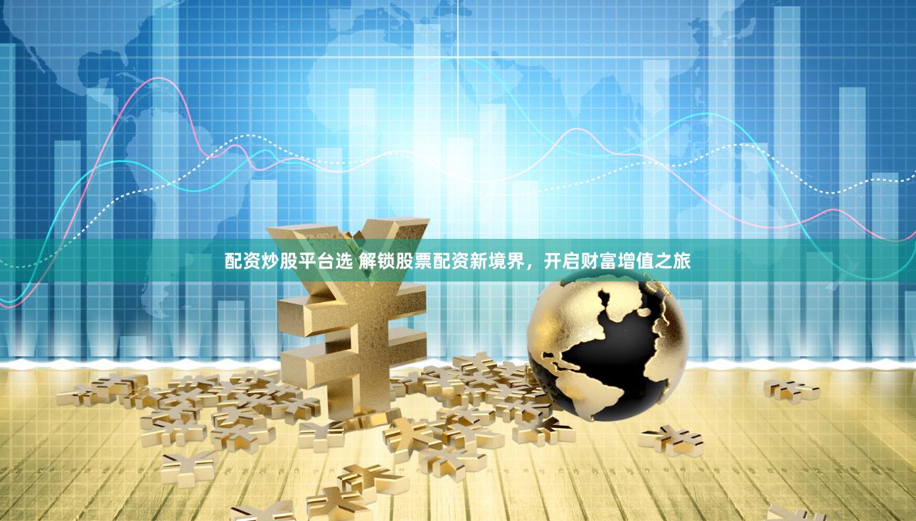 配资炒股平台选 解锁股票配资新境界，开启财富增值之旅