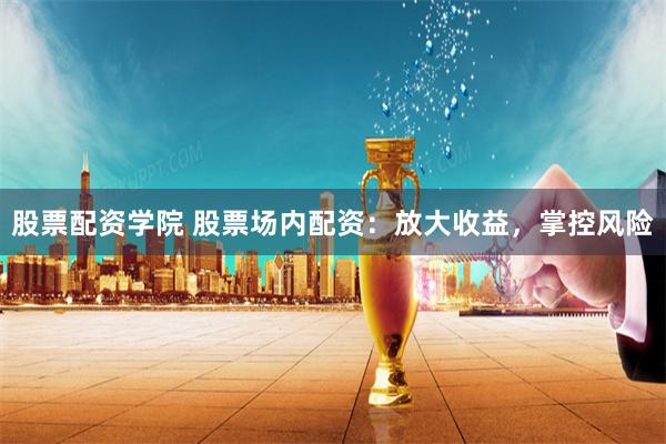 股票配资学院 股票场内配资：放大收益，掌控风险