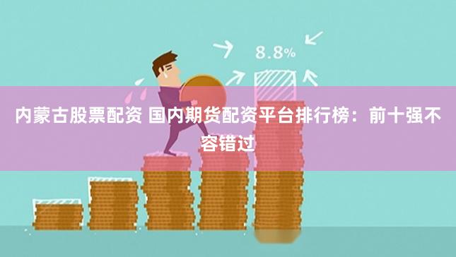 内蒙古股票配资 国内期货配资平台排行榜：前十强不容错过