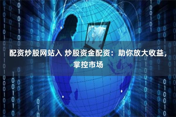 配资炒股网站入 炒股资金配资：助你放大收益，掌控市场