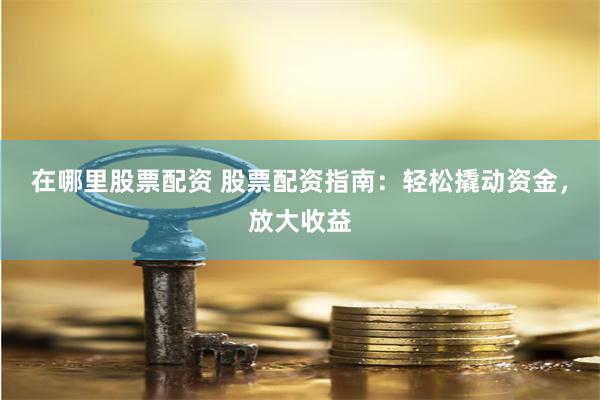 在哪里股票配资 股票配资指南：轻松撬动资金，放大收益