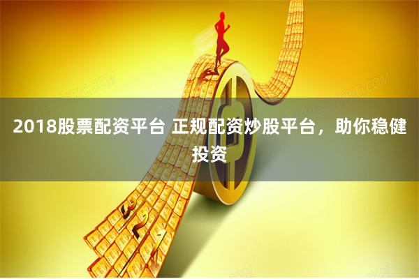 2018股票配资平台 正规配资炒股平台，助你稳健投资