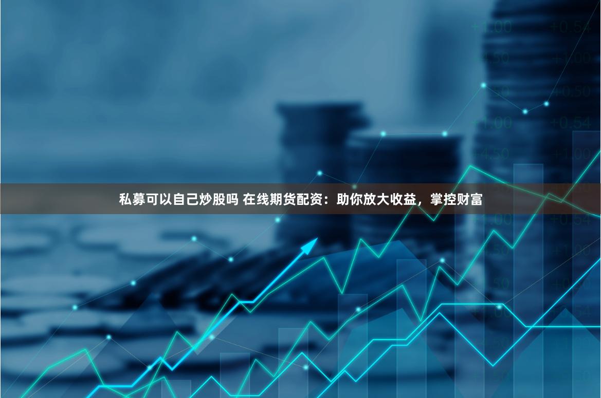 私募可以自己炒股吗 在线期货配资：助你放大收益，掌控财富