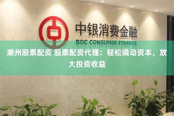 潮州股票配资 股票配资代理：轻松撬动资本，放大投资收益