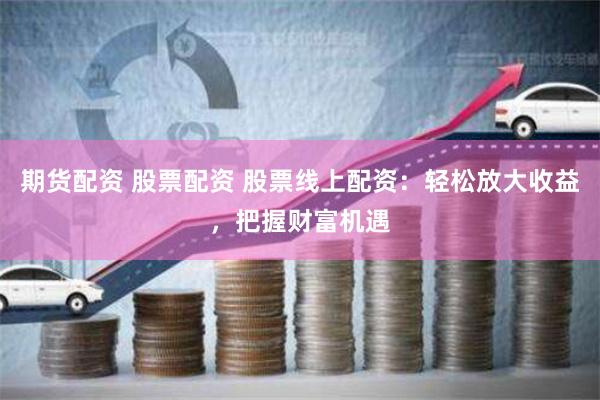 期货配资 股票配资 股票线上配资：轻松放大收益，把握财富机遇