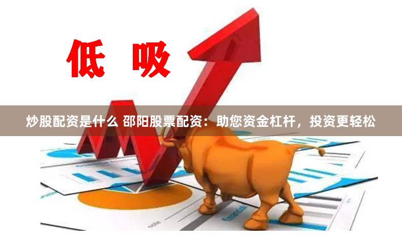 炒股配资是什么 邵阳股票配资：助您资金杠杆，投资更轻松