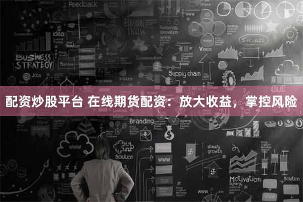 配资炒股平台 在线期货配资：放大收益，掌控风险