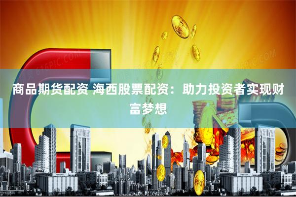 商品期货配资 海西股票配资：助力投资者实现财富梦想