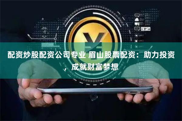 配资炒股配资公司专业 眉山股票配资：助力投资，成就财富梦想