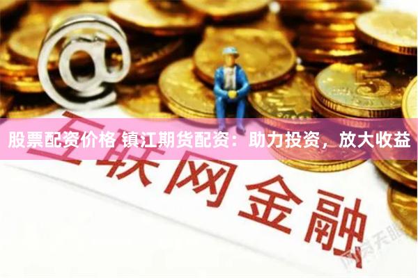 股票配资价格 镇江期货配资：助力投资，放大收益