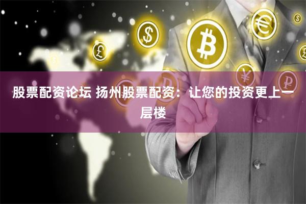 股票配资论坛 扬州股票配资：让您的投资更上一层楼