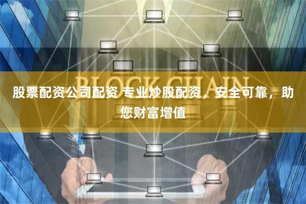 股票配资公司配资 专业炒股配资，安全可靠，助您财富增值