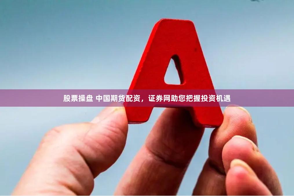 股票操盘 中国期货配资，证券网助您把握投资机遇