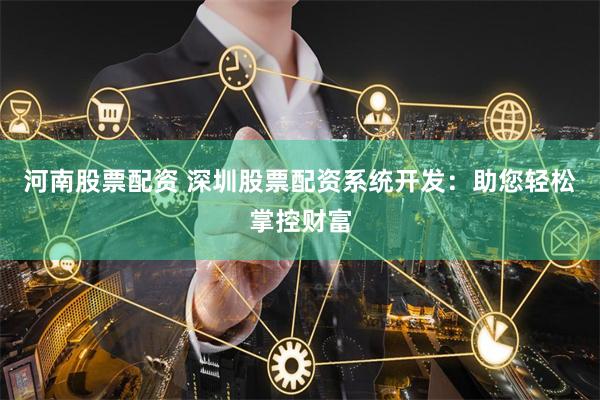 河南股票配资 深圳股票配资系统开发：助您轻松掌控财富