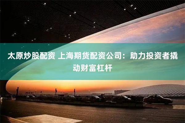 太原炒股配资 上海期货配资公司：助力投资者撬动财富杠杆