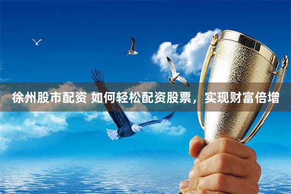 徐州股市配资 如何轻松配资股票，实现财富倍增