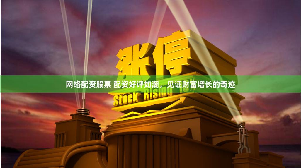 网络配资股票 配资好评如潮，见证财富增长的奇迹