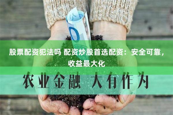 股票配资犯法吗 配资炒股首选配资：安全可靠，收益最大化
