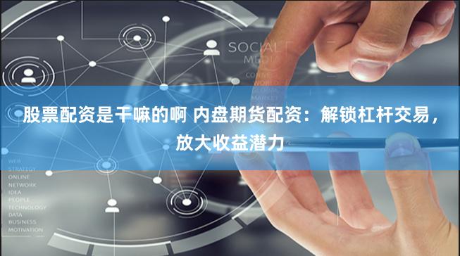 股票配资是干嘛的啊 内盘期货配资：解锁杠杆交易，放大收益潜力