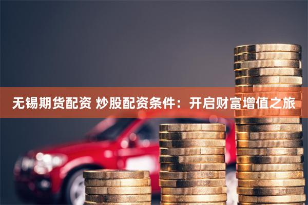 无锡期货配资 炒股配资条件：开启财富增值之旅