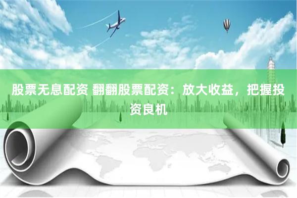 股票无息配资 翻翻股票配资：放大收益，把握投资良机