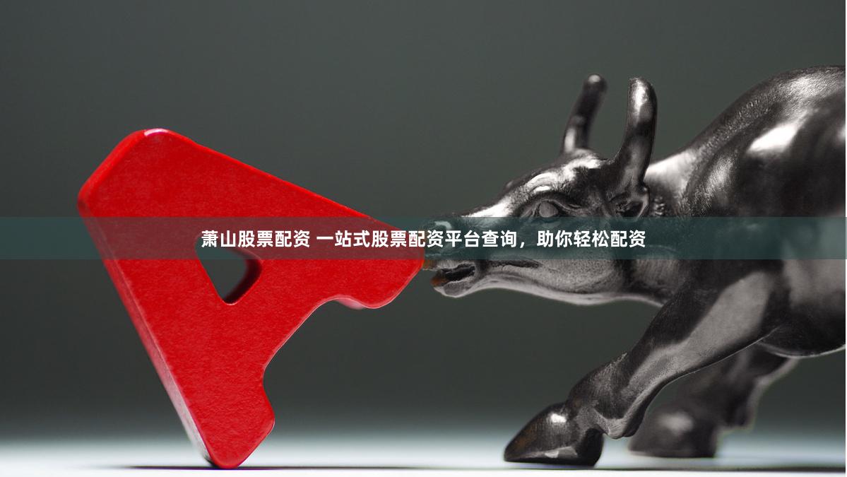萧山股票配资 一站式股票配资平台查询，助你轻松配资