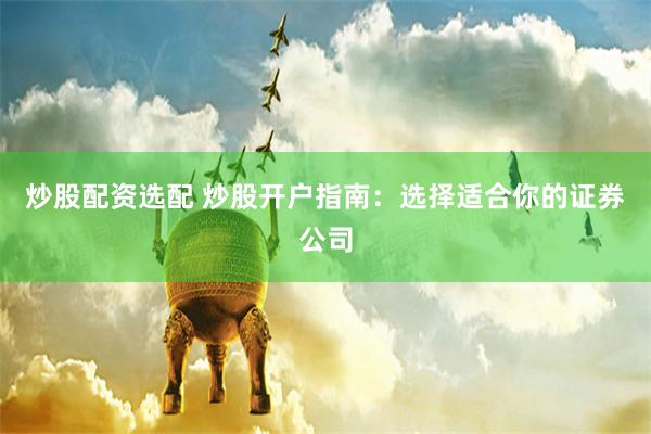 炒股配资选配 炒股开户指南：选择适合你的证券公司