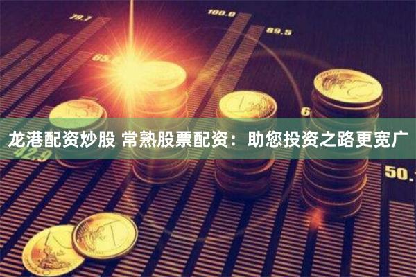 龙港配资炒股 常熟股票配资：助您投资之路更宽广