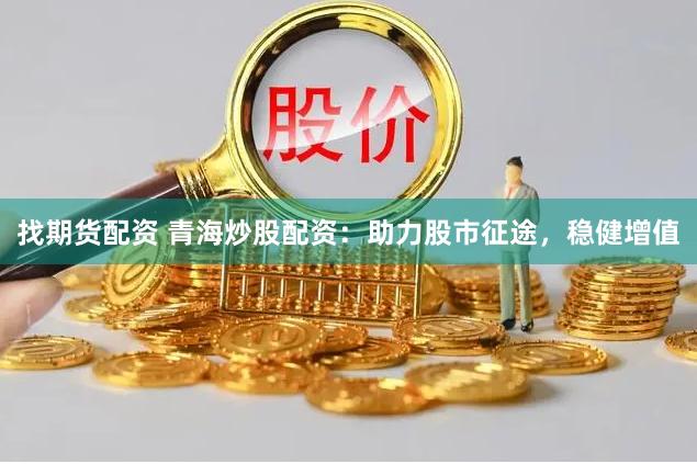 找期货配资 青海炒股配资：助力股市征途，稳健增值