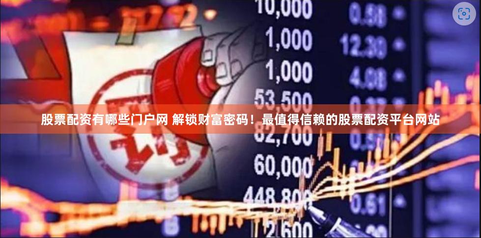 股票配资有哪些门户网 解锁财富密码！最值得信赖的股票配资平台网站