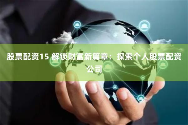 股票配资15 解锁财富新篇章：探索个人股票配资公司