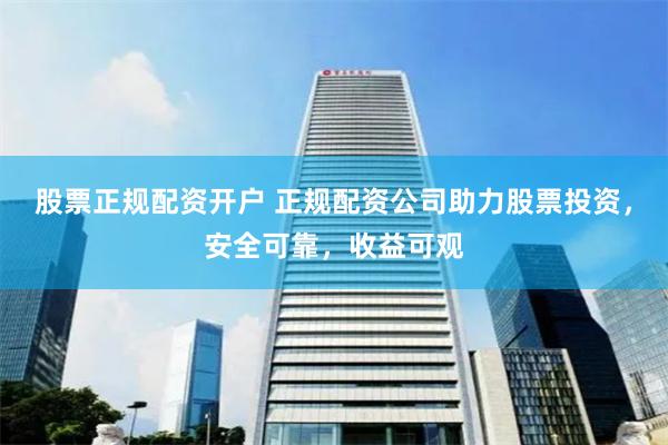 股票正规配资开户 正规配资公司助力股票投资，安全可靠，收益可观
