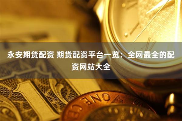 永安期货配资 期货配资平台一览：全网最全的配资网站大全
