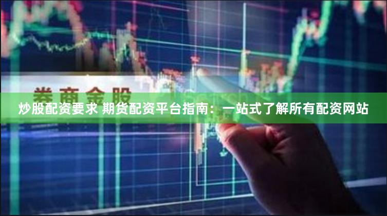 炒股配资要求 期货配资平台指南：一站式了解所有配资网站