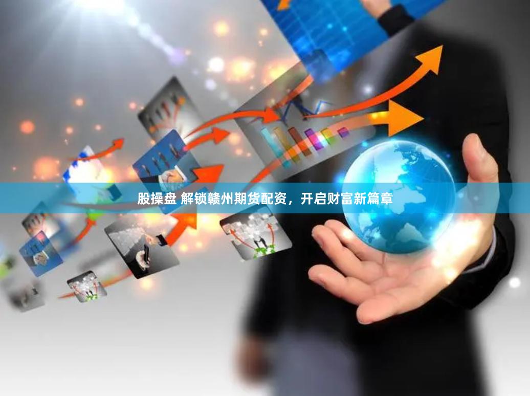 股操盘 解锁赣州期货配资，开启财富新篇章