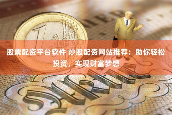 股票配资平台软件 炒股配资网站推荐：助你轻松投资，实现财富梦想