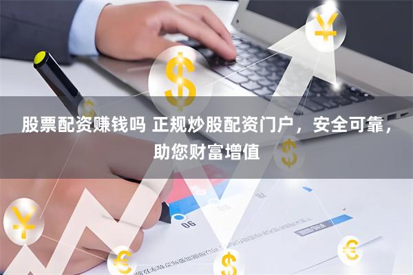 股票配资赚钱吗 正规炒股配资门户，安全可靠，助您财富增值